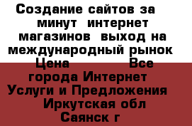 Создание сайтов за 15 минут, интернет магазинов, выход на международный рынок › Цена ­ 15 000 - Все города Интернет » Услуги и Предложения   . Иркутская обл.,Саянск г.